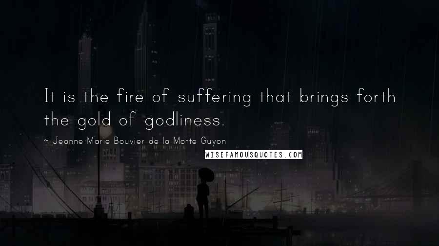 Jeanne Marie Bouvier De La Motte Guyon Quotes: It is the fire of suffering that brings forth the gold of godliness.