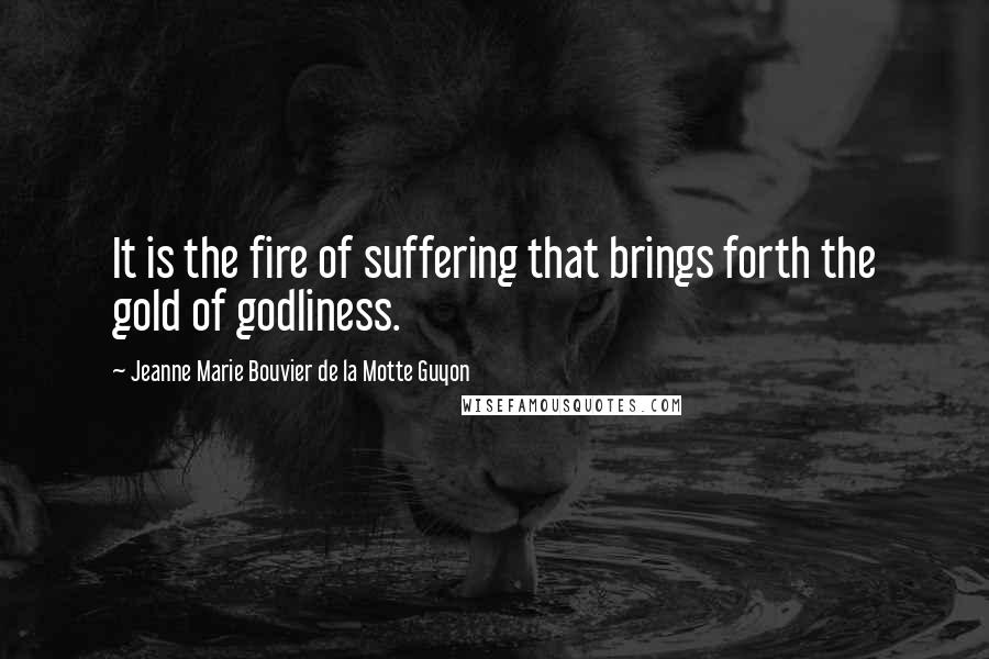 Jeanne Marie Bouvier De La Motte Guyon Quotes: It is the fire of suffering that brings forth the gold of godliness.