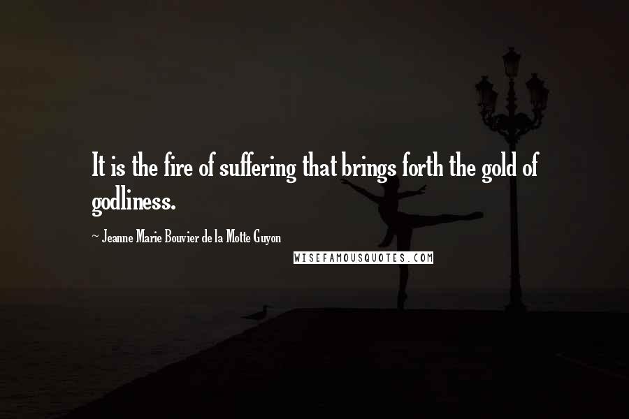 Jeanne Marie Bouvier De La Motte Guyon Quotes: It is the fire of suffering that brings forth the gold of godliness.