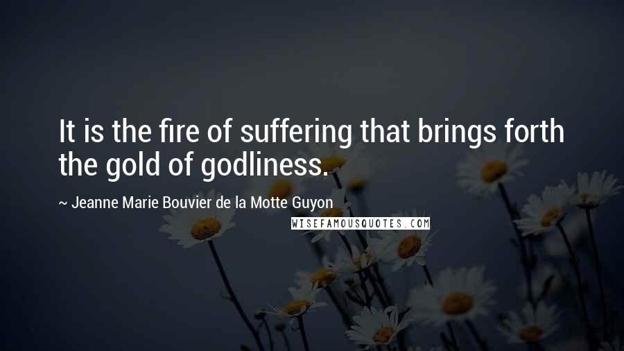 Jeanne Marie Bouvier De La Motte Guyon Quotes: It is the fire of suffering that brings forth the gold of godliness.