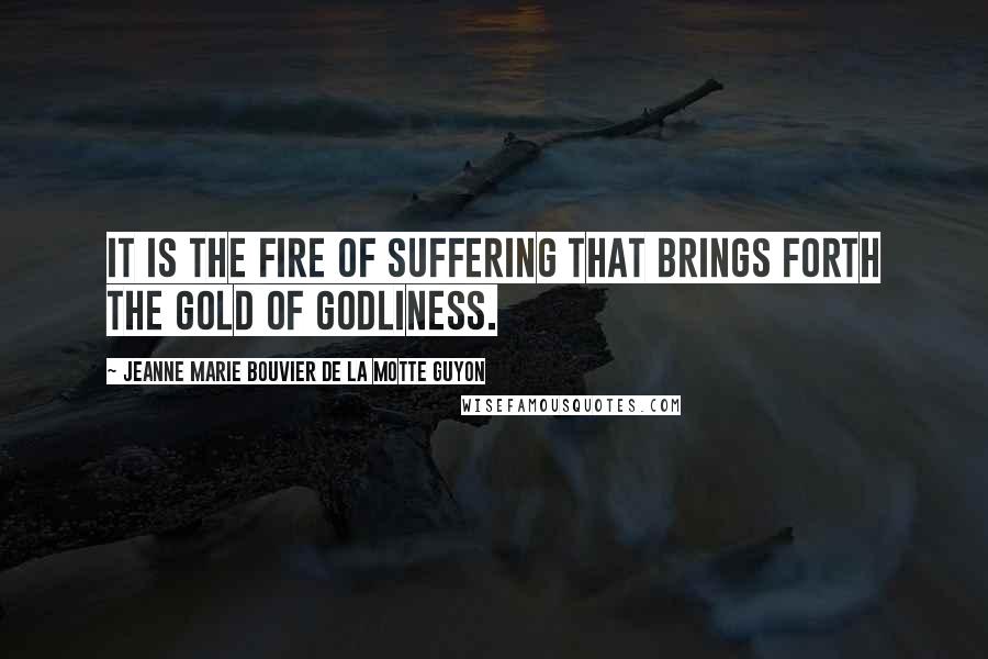 Jeanne Marie Bouvier De La Motte Guyon Quotes: It is the fire of suffering that brings forth the gold of godliness.