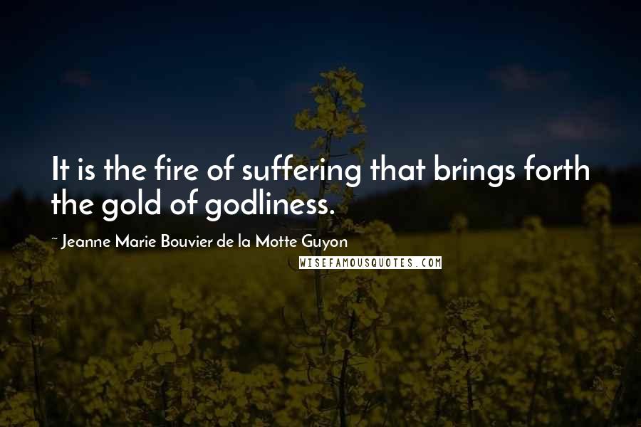 Jeanne Marie Bouvier De La Motte Guyon Quotes: It is the fire of suffering that brings forth the gold of godliness.