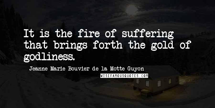 Jeanne Marie Bouvier De La Motte Guyon Quotes: It is the fire of suffering that brings forth the gold of godliness.