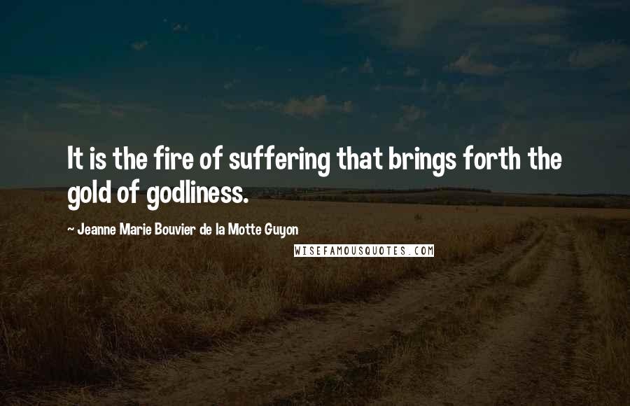 Jeanne Marie Bouvier De La Motte Guyon Quotes: It is the fire of suffering that brings forth the gold of godliness.