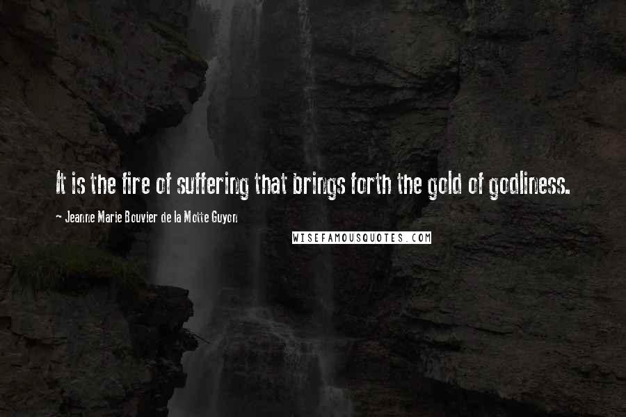 Jeanne Marie Bouvier De La Motte Guyon Quotes: It is the fire of suffering that brings forth the gold of godliness.