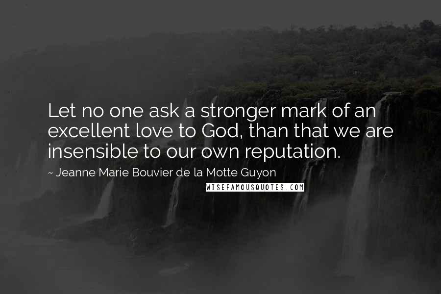 Jeanne Marie Bouvier De La Motte Guyon Quotes: Let no one ask a stronger mark of an excellent love to God, than that we are insensible to our own reputation.