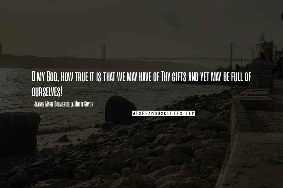 Jeanne Marie Bouvier De La Motte Guyon Quotes: O my God, how true it is that we may have of Thy gifts and yet may be full of ourselves!