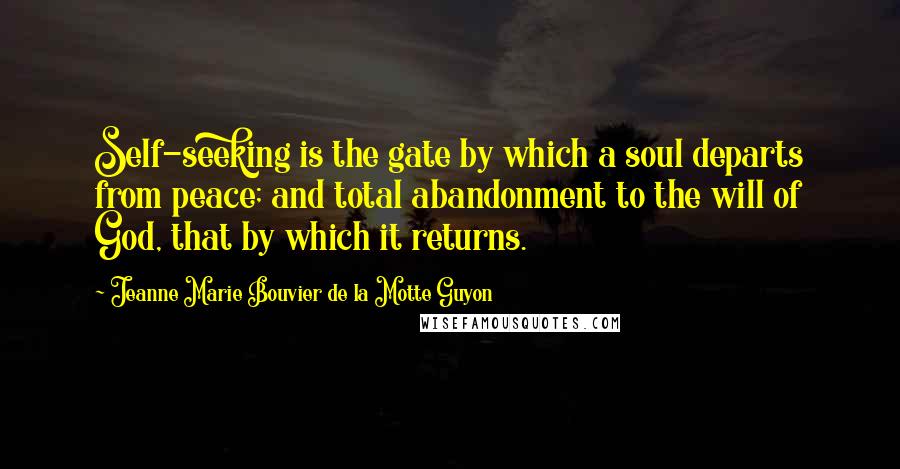 Jeanne Marie Bouvier De La Motte Guyon Quotes: Self-seeking is the gate by which a soul departs from peace; and total abandonment to the will of God, that by which it returns.