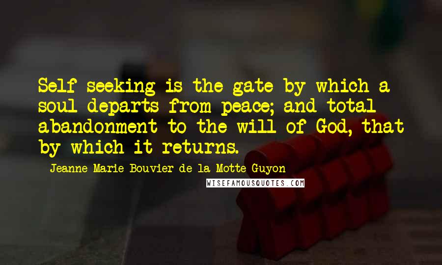 Jeanne Marie Bouvier De La Motte Guyon Quotes: Self-seeking is the gate by which a soul departs from peace; and total abandonment to the will of God, that by which it returns.