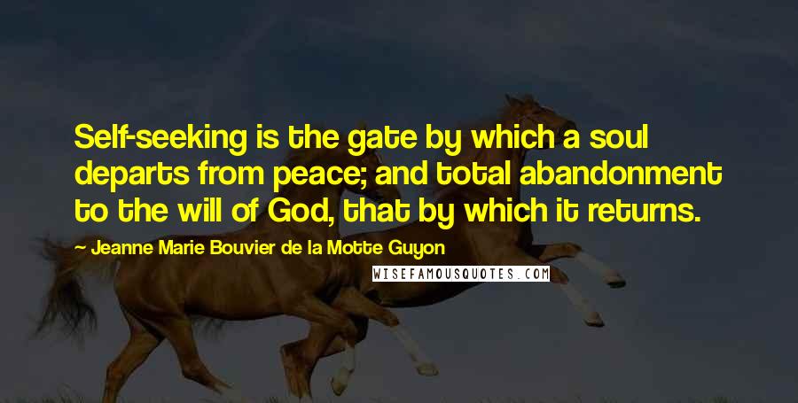 Jeanne Marie Bouvier De La Motte Guyon Quotes: Self-seeking is the gate by which a soul departs from peace; and total abandonment to the will of God, that by which it returns.