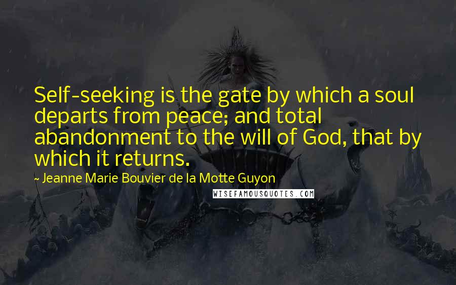 Jeanne Marie Bouvier De La Motte Guyon Quotes: Self-seeking is the gate by which a soul departs from peace; and total abandonment to the will of God, that by which it returns.