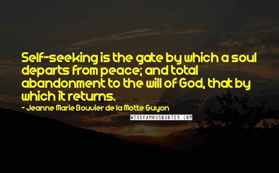 Jeanne Marie Bouvier De La Motte Guyon Quotes: Self-seeking is the gate by which a soul departs from peace; and total abandonment to the will of God, that by which it returns.