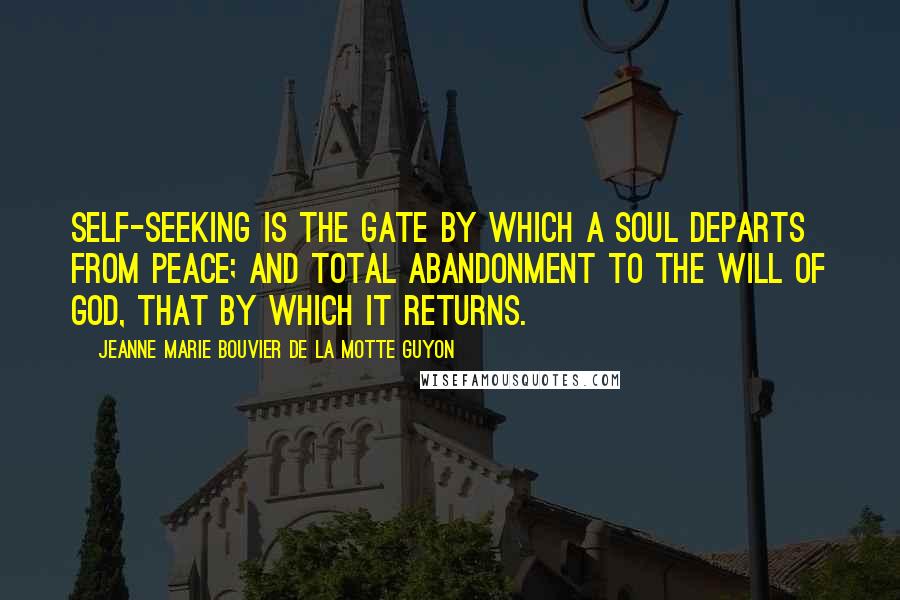 Jeanne Marie Bouvier De La Motte Guyon Quotes: Self-seeking is the gate by which a soul departs from peace; and total abandonment to the will of God, that by which it returns.