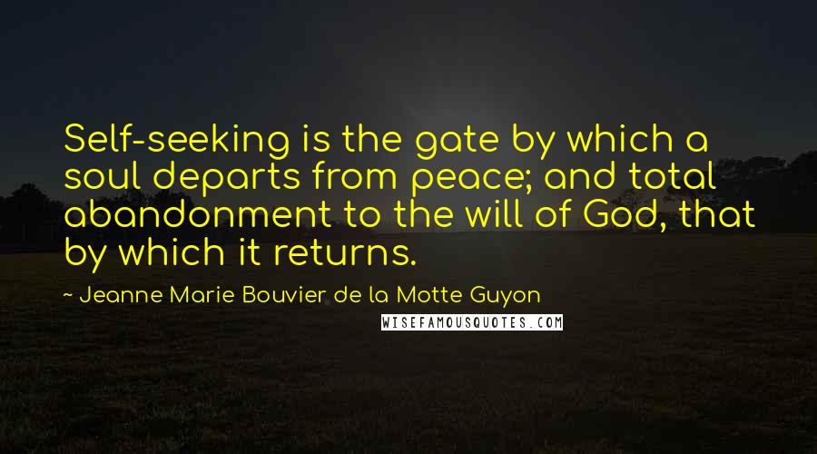 Jeanne Marie Bouvier De La Motte Guyon Quotes: Self-seeking is the gate by which a soul departs from peace; and total abandonment to the will of God, that by which it returns.