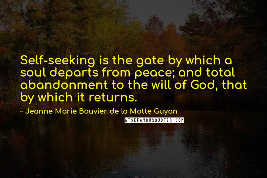 Jeanne Marie Bouvier De La Motte Guyon Quotes: Self-seeking is the gate by which a soul departs from peace; and total abandonment to the will of God, that by which it returns.