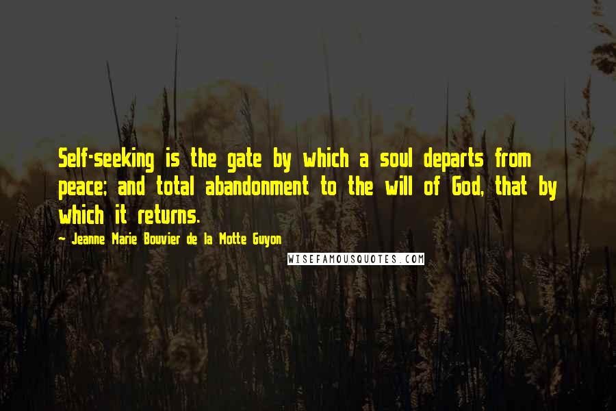 Jeanne Marie Bouvier De La Motte Guyon Quotes: Self-seeking is the gate by which a soul departs from peace; and total abandonment to the will of God, that by which it returns.