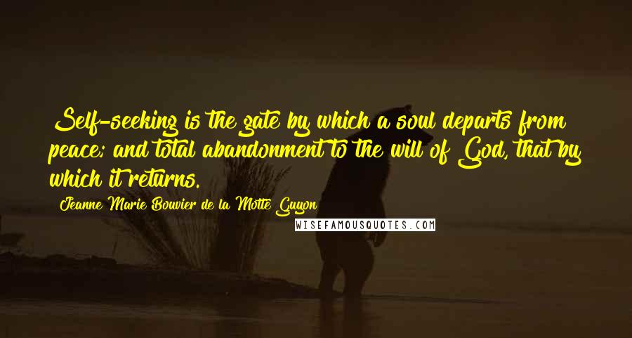 Jeanne Marie Bouvier De La Motte Guyon Quotes: Self-seeking is the gate by which a soul departs from peace; and total abandonment to the will of God, that by which it returns.