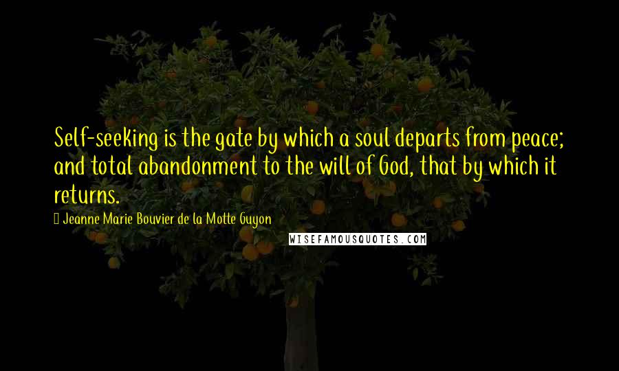 Jeanne Marie Bouvier De La Motte Guyon Quotes: Self-seeking is the gate by which a soul departs from peace; and total abandonment to the will of God, that by which it returns.