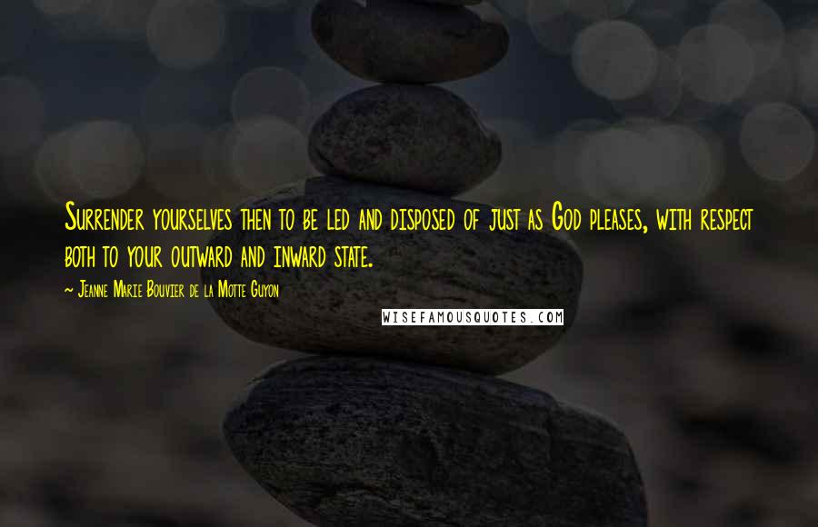 Jeanne Marie Bouvier De La Motte Guyon Quotes: Surrender yourselves then to be led and disposed of just as God pleases, with respect both to your outward and inward state.