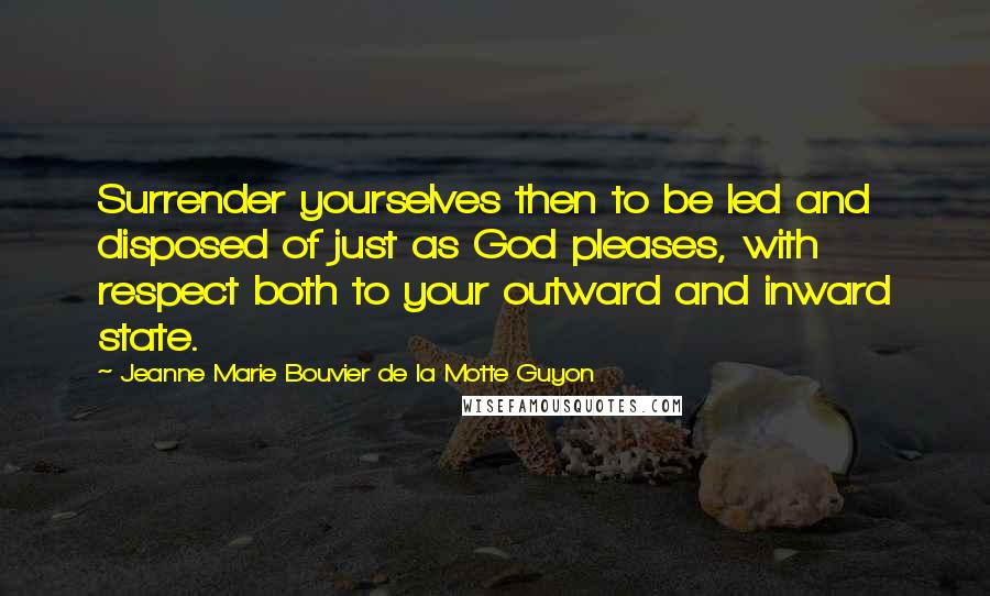 Jeanne Marie Bouvier De La Motte Guyon Quotes: Surrender yourselves then to be led and disposed of just as God pleases, with respect both to your outward and inward state.