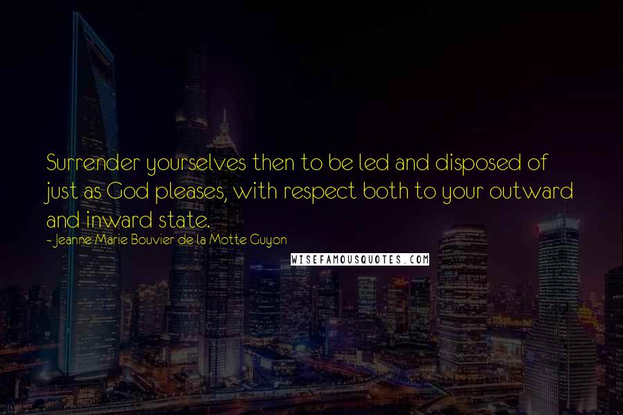 Jeanne Marie Bouvier De La Motte Guyon Quotes: Surrender yourselves then to be led and disposed of just as God pleases, with respect both to your outward and inward state.