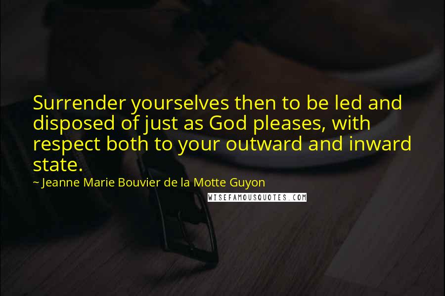 Jeanne Marie Bouvier De La Motte Guyon Quotes: Surrender yourselves then to be led and disposed of just as God pleases, with respect both to your outward and inward state.