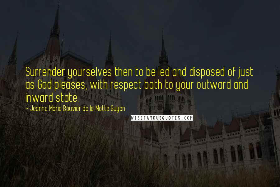 Jeanne Marie Bouvier De La Motte Guyon Quotes: Surrender yourselves then to be led and disposed of just as God pleases, with respect both to your outward and inward state.