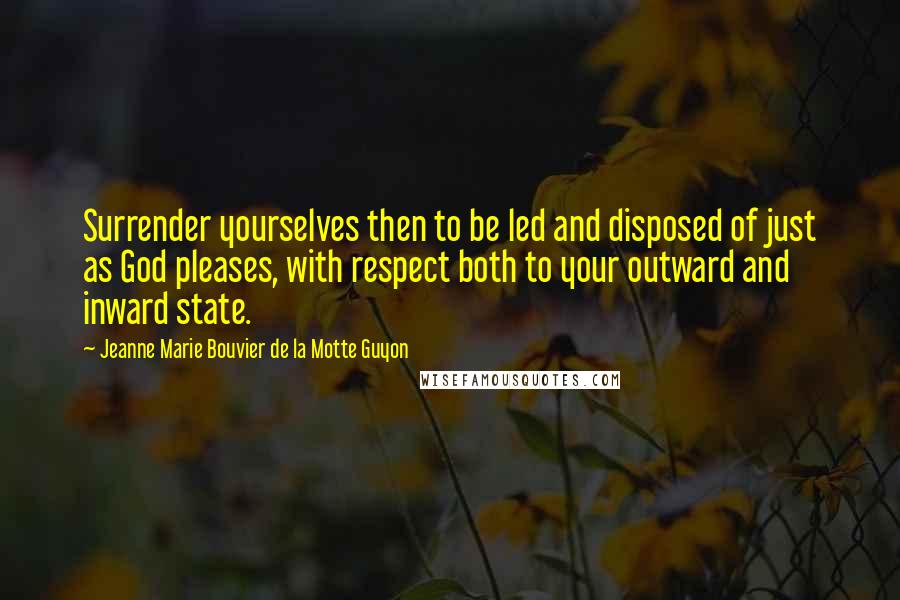 Jeanne Marie Bouvier De La Motte Guyon Quotes: Surrender yourselves then to be led and disposed of just as God pleases, with respect both to your outward and inward state.