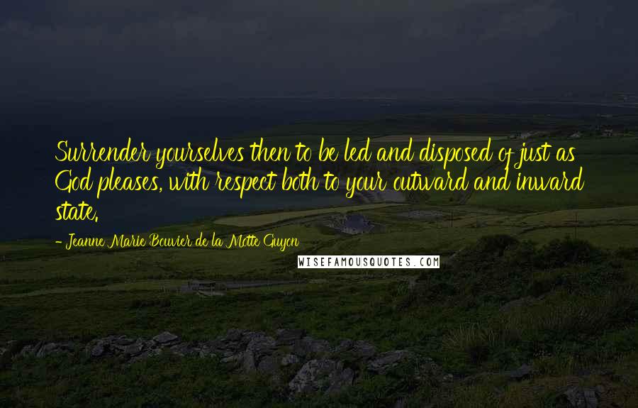 Jeanne Marie Bouvier De La Motte Guyon Quotes: Surrender yourselves then to be led and disposed of just as God pleases, with respect both to your outward and inward state.