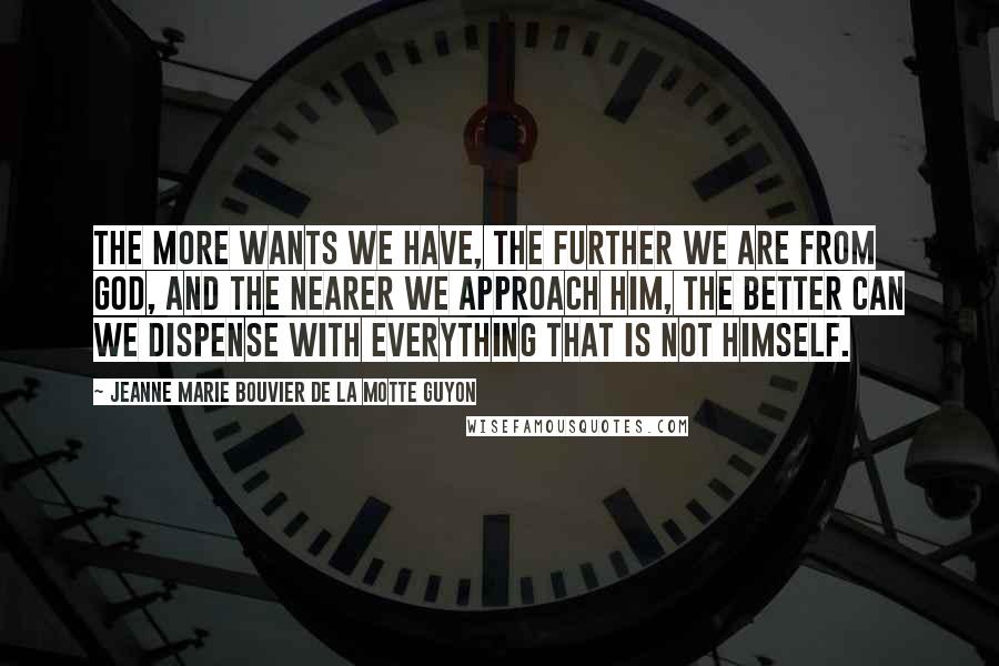 Jeanne Marie Bouvier De La Motte Guyon Quotes: The more wants we have, the further we are from God, and the nearer we approach him, the better can we dispense with everything that is not Himself.