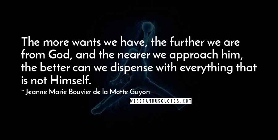 Jeanne Marie Bouvier De La Motte Guyon Quotes: The more wants we have, the further we are from God, and the nearer we approach him, the better can we dispense with everything that is not Himself.