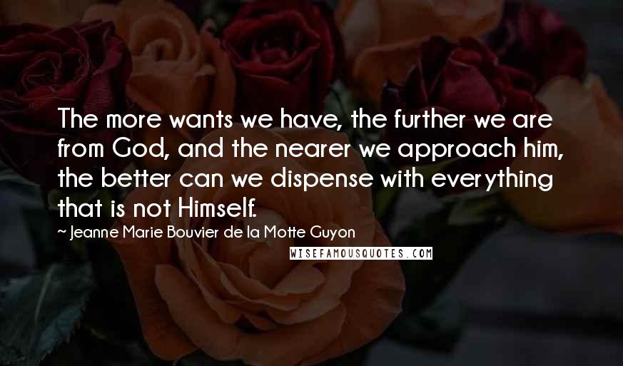 Jeanne Marie Bouvier De La Motte Guyon Quotes: The more wants we have, the further we are from God, and the nearer we approach him, the better can we dispense with everything that is not Himself.