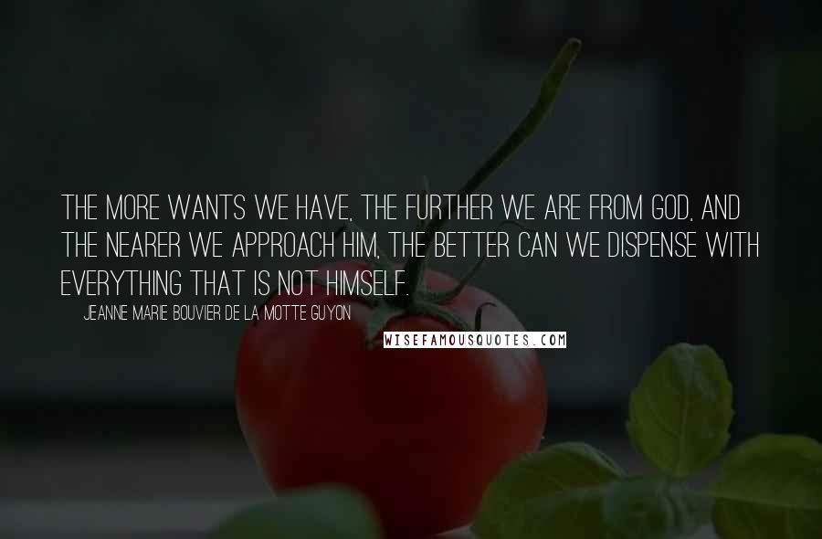 Jeanne Marie Bouvier De La Motte Guyon Quotes: The more wants we have, the further we are from God, and the nearer we approach him, the better can we dispense with everything that is not Himself.