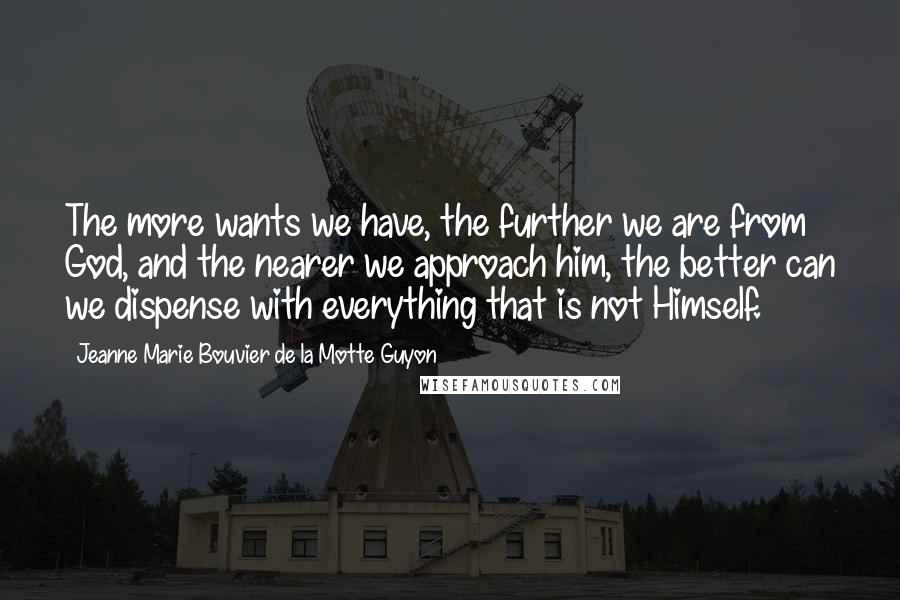 Jeanne Marie Bouvier De La Motte Guyon Quotes: The more wants we have, the further we are from God, and the nearer we approach him, the better can we dispense with everything that is not Himself.