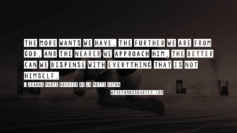 Jeanne Marie Bouvier De La Motte Guyon Quotes: The more wants we have, the further we are from God, and the nearer we approach him, the better can we dispense with everything that is not Himself.