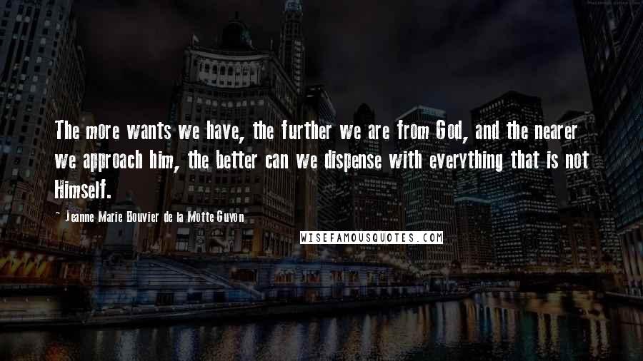 Jeanne Marie Bouvier De La Motte Guyon Quotes: The more wants we have, the further we are from God, and the nearer we approach him, the better can we dispense with everything that is not Himself.