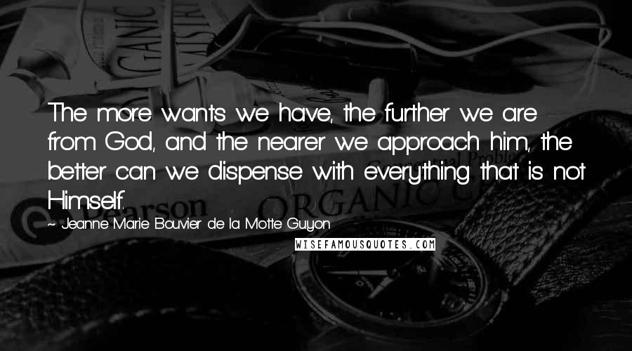 Jeanne Marie Bouvier De La Motte Guyon Quotes: The more wants we have, the further we are from God, and the nearer we approach him, the better can we dispense with everything that is not Himself.