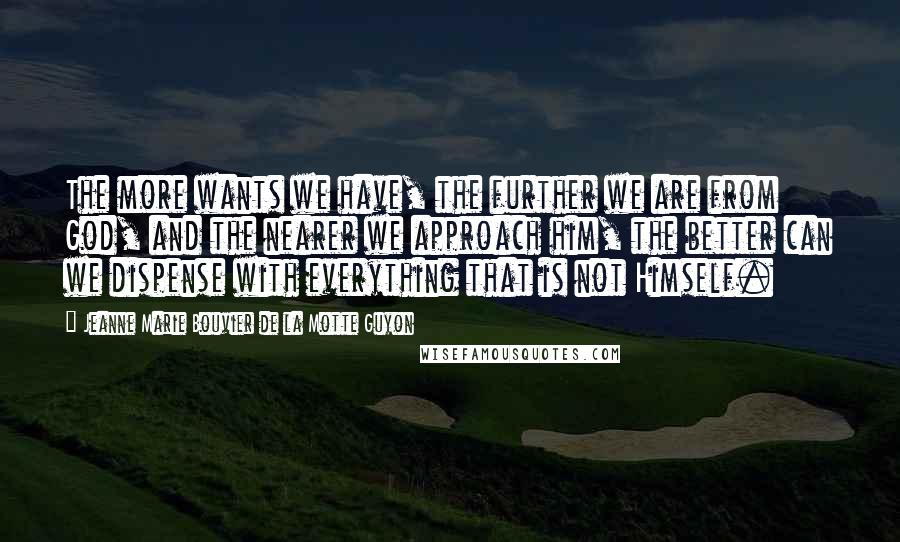 Jeanne Marie Bouvier De La Motte Guyon Quotes: The more wants we have, the further we are from God, and the nearer we approach him, the better can we dispense with everything that is not Himself.