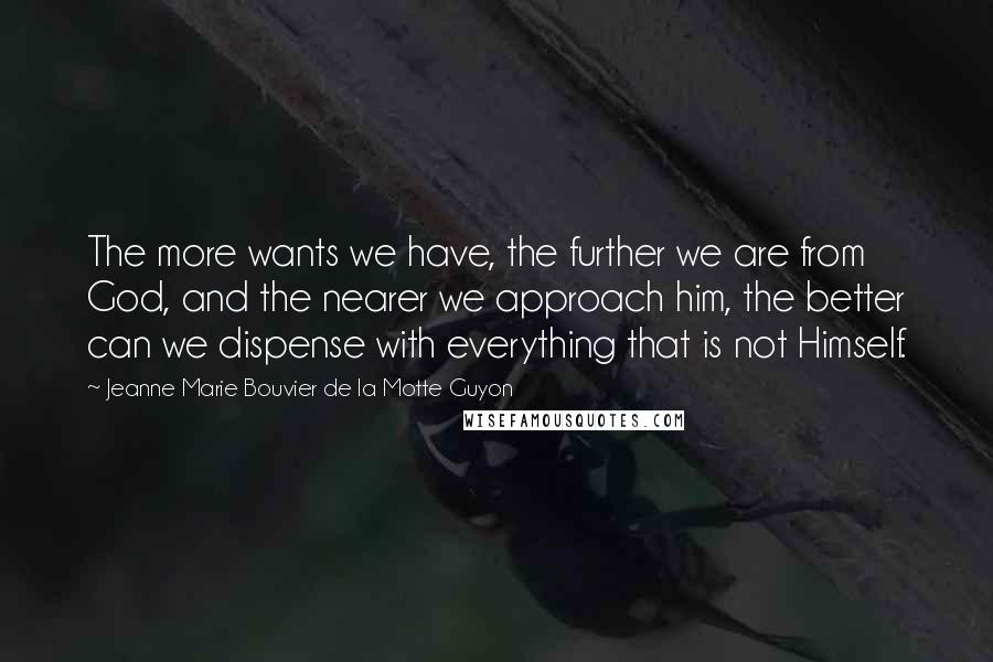 Jeanne Marie Bouvier De La Motte Guyon Quotes: The more wants we have, the further we are from God, and the nearer we approach him, the better can we dispense with everything that is not Himself.