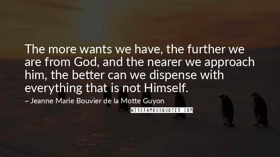 Jeanne Marie Bouvier De La Motte Guyon Quotes: The more wants we have, the further we are from God, and the nearer we approach him, the better can we dispense with everything that is not Himself.