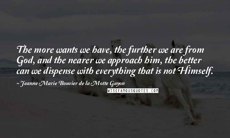 Jeanne Marie Bouvier De La Motte Guyon Quotes: The more wants we have, the further we are from God, and the nearer we approach him, the better can we dispense with everything that is not Himself.