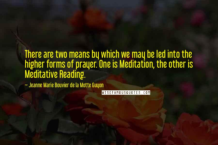 Jeanne Marie Bouvier De La Motte Guyon Quotes: There are two means by which we may be led into the higher forms of prayer. One is Meditation, the other is Meditative Reading.