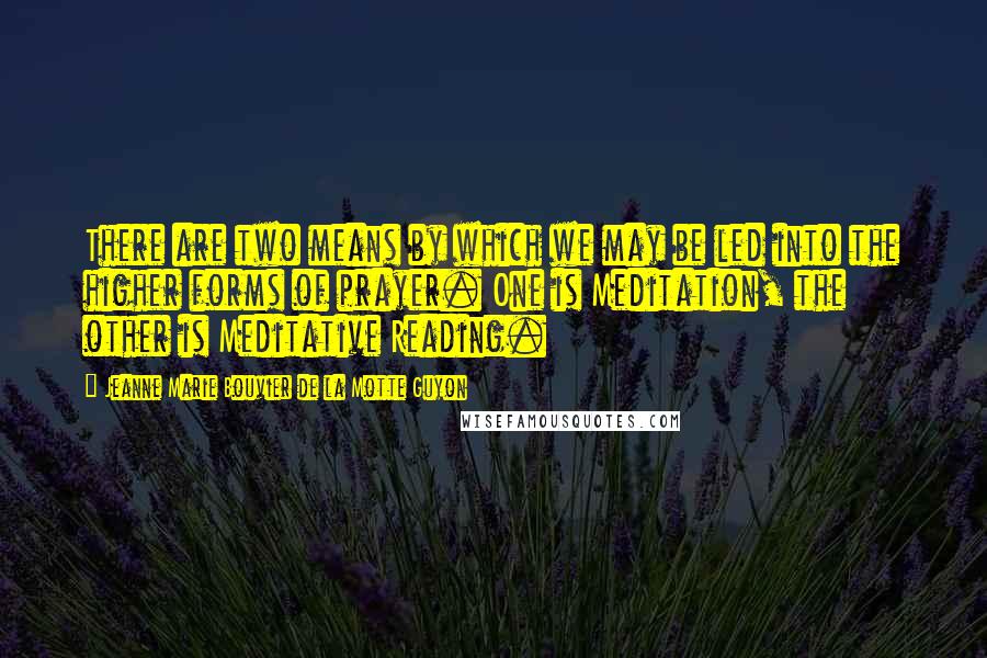 Jeanne Marie Bouvier De La Motte Guyon Quotes: There are two means by which we may be led into the higher forms of prayer. One is Meditation, the other is Meditative Reading.