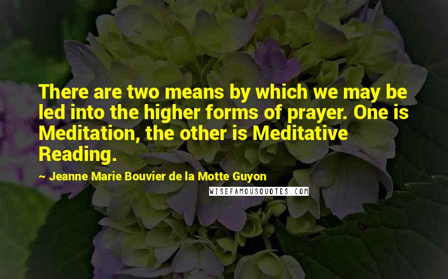 Jeanne Marie Bouvier De La Motte Guyon Quotes: There are two means by which we may be led into the higher forms of prayer. One is Meditation, the other is Meditative Reading.