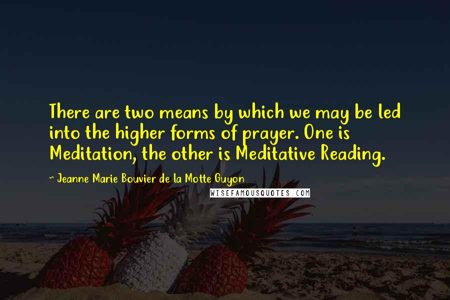 Jeanne Marie Bouvier De La Motte Guyon Quotes: There are two means by which we may be led into the higher forms of prayer. One is Meditation, the other is Meditative Reading.