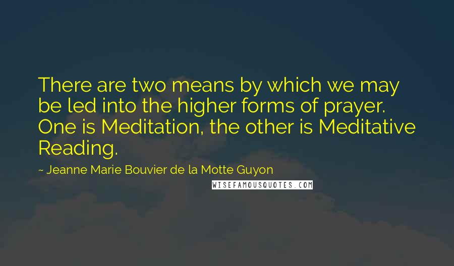 Jeanne Marie Bouvier De La Motte Guyon Quotes: There are two means by which we may be led into the higher forms of prayer. One is Meditation, the other is Meditative Reading.