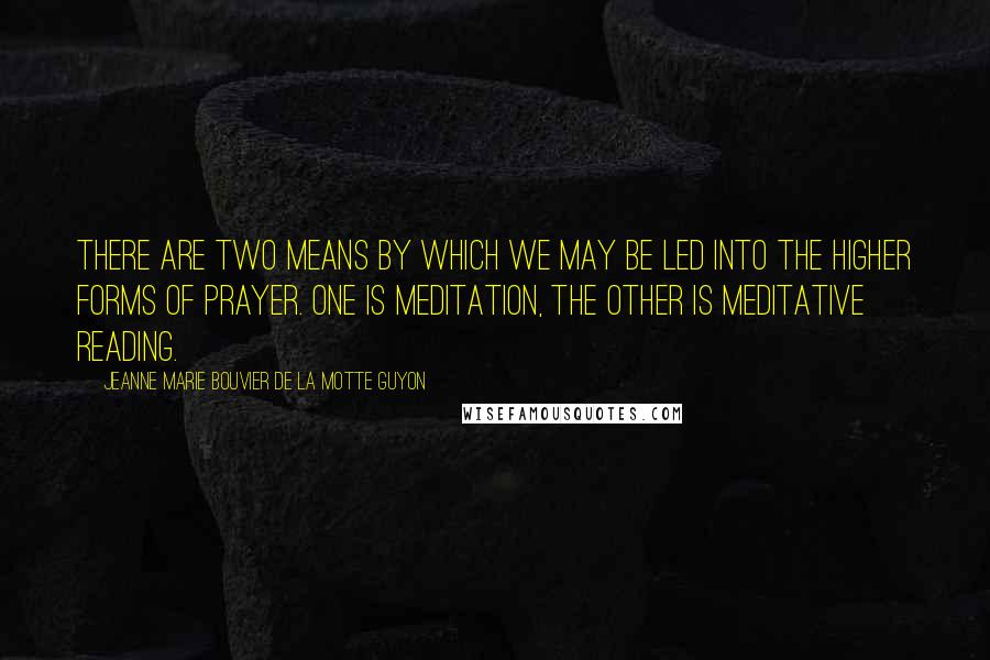 Jeanne Marie Bouvier De La Motte Guyon Quotes: There are two means by which we may be led into the higher forms of prayer. One is Meditation, the other is Meditative Reading.