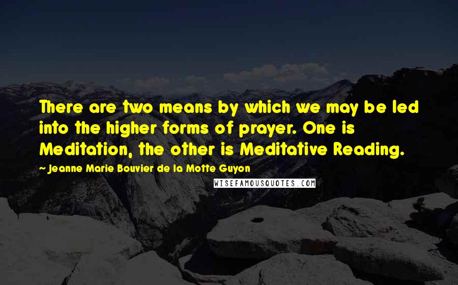 Jeanne Marie Bouvier De La Motte Guyon Quotes: There are two means by which we may be led into the higher forms of prayer. One is Meditation, the other is Meditative Reading.