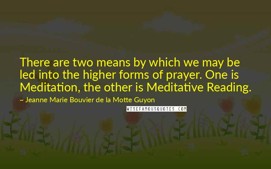 Jeanne Marie Bouvier De La Motte Guyon Quotes: There are two means by which we may be led into the higher forms of prayer. One is Meditation, the other is Meditative Reading.