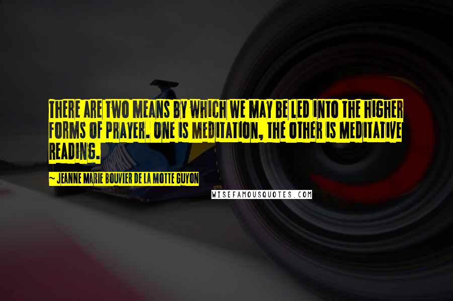 Jeanne Marie Bouvier De La Motte Guyon Quotes: There are two means by which we may be led into the higher forms of prayer. One is Meditation, the other is Meditative Reading.